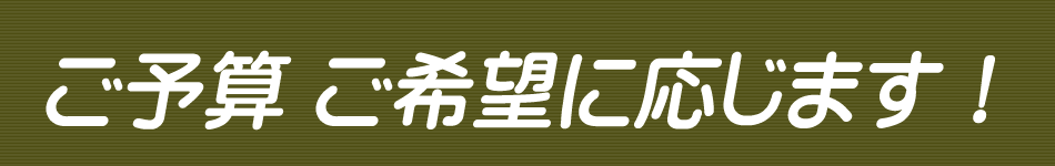 ご予算 ご希望に応じます